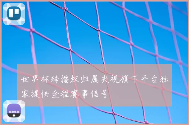 世界杯转播权归属央视旗下平台独家提供全程赛事信号