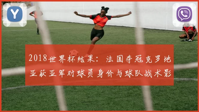 2018世界杯结果：法国夺冠克罗地亚获亚军对球员身价与球队战术影响
