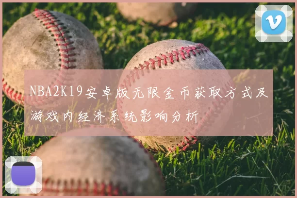 NBA2K19安卓版无限金币获取方式及游戏内经济系统影响分析