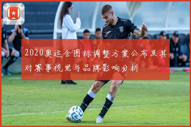 2020奥运会图标调整方案公布及其对赛事视觉与品牌影响分析