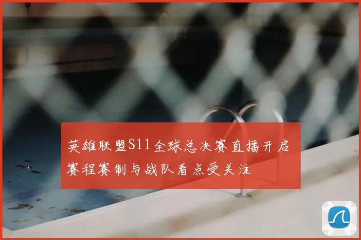英雄联盟S11全球总决赛直播开启 赛程赛制与战队看点受关注