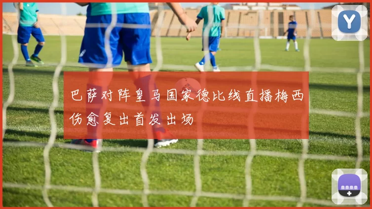 巴萨对阵皇马国家德比线直播梅西伤愈复出首发出场