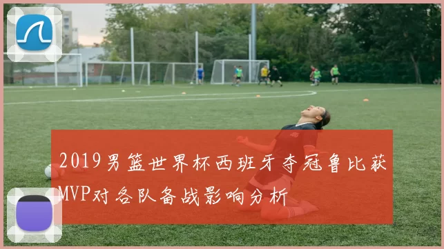 2019男篮世界杯西班牙夺冠鲁比获MVP对各队备战影响分析