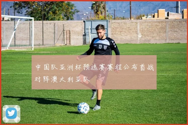 中国队亚洲杯预选赛赛程公布首战对阵澳大利亚队