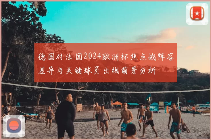 德国对法国2024欧洲杯焦点战阵容差异与关键球员出线前景分析