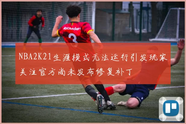 NBA2K21生涯模式无法运行引发玩家关注官方尚未发布修复补丁