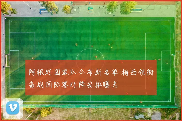 阿根廷国家队公布新名单 梅西领衔备战国际赛对阵安排曝光