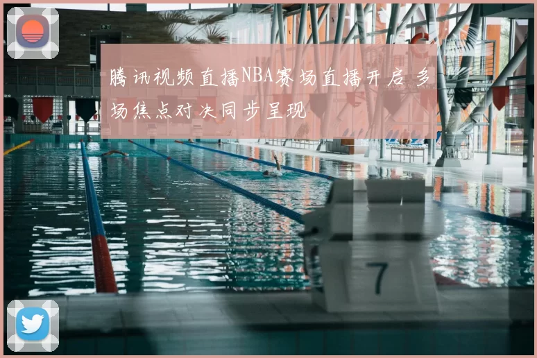腾讯视频直播NBA赛场直播开启 多场焦点对决同步呈现