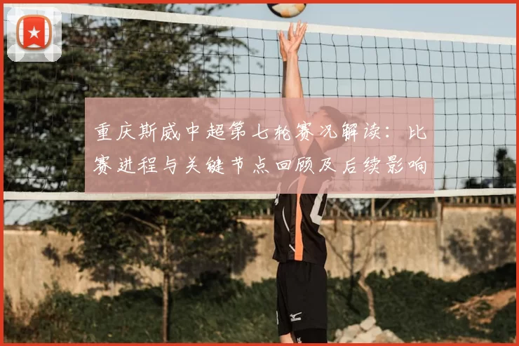 重庆斯威中超第七轮赛况解读：比赛进程与关键节点回顾及后续影响