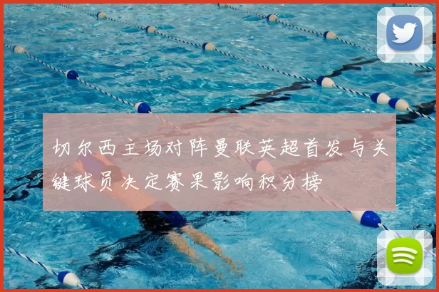 切尔西主场对阵曼联英超首发与关键球员决定赛果影响积分榜