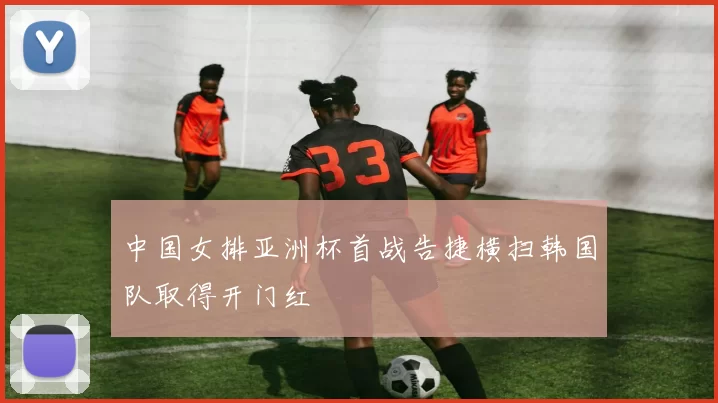 中国女排亚洲杯首战告捷横扫韩国队取得开门红