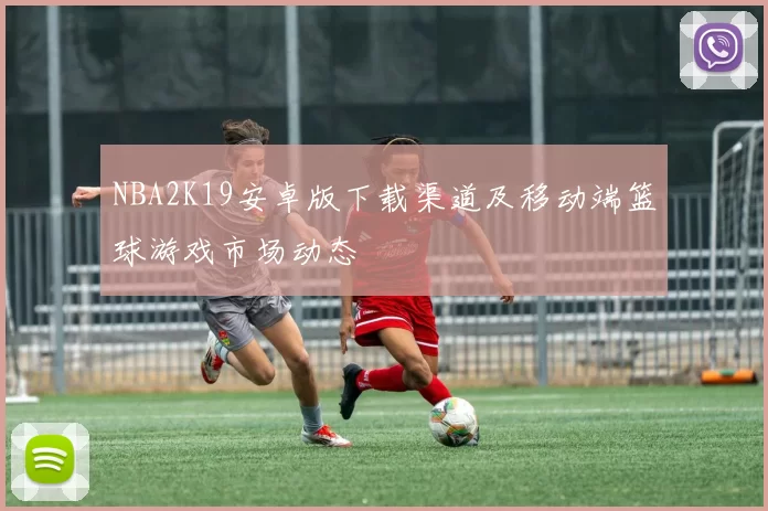NBA2K19安卓版下载渠道及移动端篮球游戏市场动态