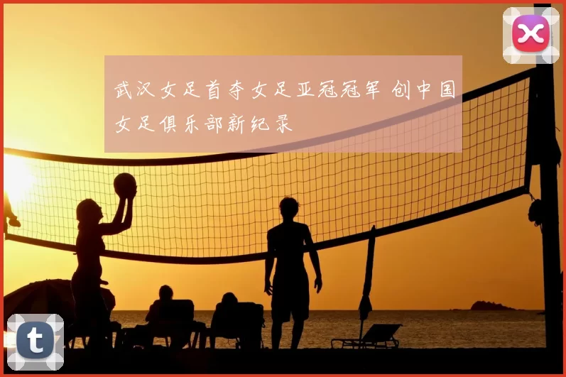 武汉女足首夺女足亚冠冠军 创中国女足俱乐部新纪录