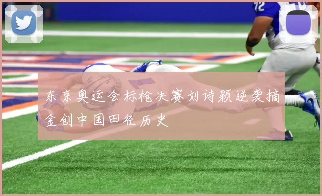 东京奥运会标枪决赛刘诗颖逆袭摘金创中国田径历史