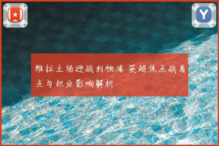 维拉主场迎战利物浦 英超焦点战看点与积分影响解析