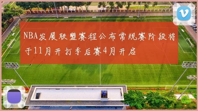 NBA发展联盟赛程公布常规赛阶段将于11月开打季后赛4月开启