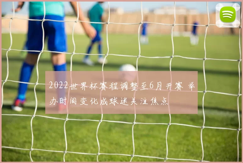 2022世界杯赛程调整至6月开赛 举办时间变化成球迷关注焦点