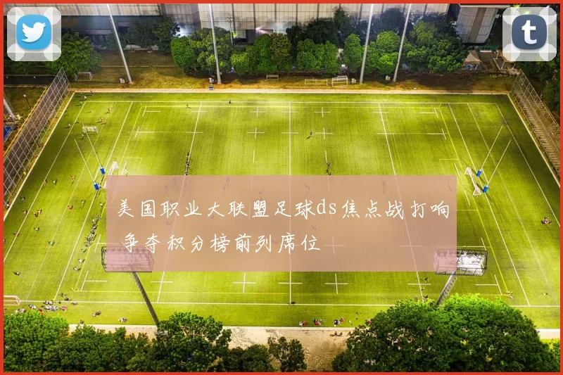 美国职业大联盟足球ds焦点战打响 争夺积分榜前列席位