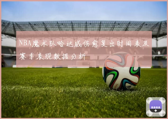 NBA魔术队哈达威伤愈复出时间表及赛季表现数据分析