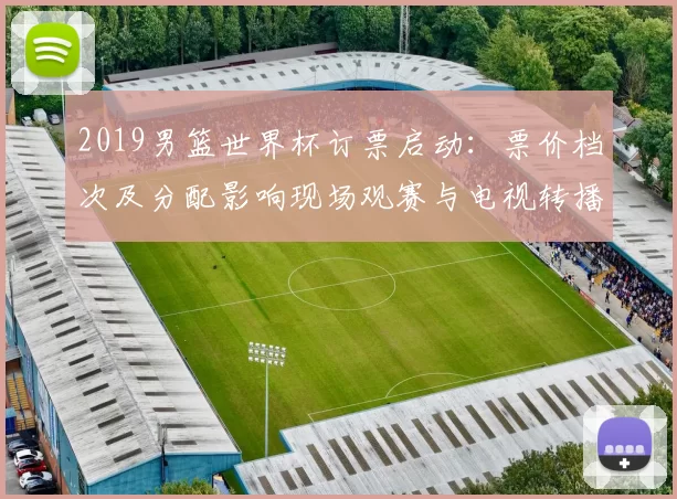 2019男篮世界杯订票启动：票价档次及分配影响现场观赛与电视转播